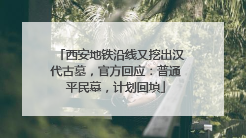 西安地铁沿线又挖出汉代古墓，官方回应：普通平民墓，计划回填