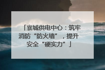 襄城供电中心：筑牢消防“防火墙”，提升安全“硬实力”
