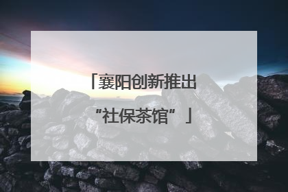 襄阳创新推出“社保茶馆”