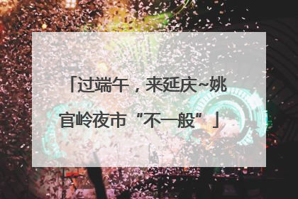 过端午，来延庆~姚官岭夜市“不一般”