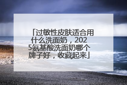 过敏性皮肤适合用什么洗面奶，2025氨基酸洗面奶哪个牌子好，收藏起来