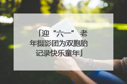 迎“六一” 老年摄影团为双胞胎记录快乐童年