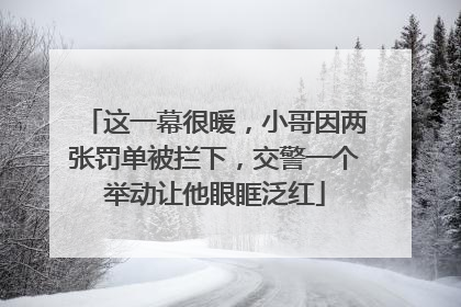 这一幕很暖，小哥因两张罚单被拦下，交警一个举动让他眼眶泛红