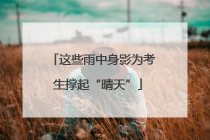 这些雨中身影为考生撑起“晴天”