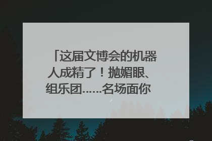 这届文博会的机器人成精了！抛媚眼、组乐团……名场面你pick谁？