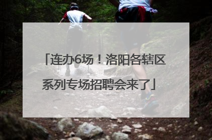 连办6场！洛阳各辖区系列专场招聘会来了