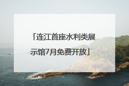 连江首座水利类展示馆7月免费开放