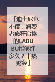 迪士尼也不傻，消费者疯狂追捧的LABUBU能够红多久？｜热财经