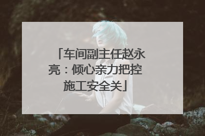 车间副主任赵永亮：倾心亲力把控施工安全关