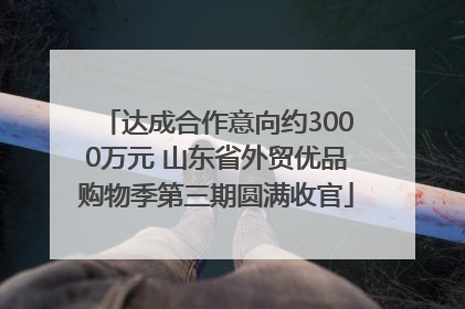 达成合作意向约3000万元 山东省外贸优品购物季第三期圆满收官
