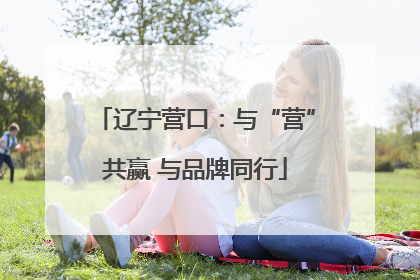 辽宁营口：与“营”共赢 与品牌同行
