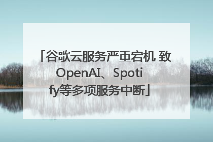 谷歌云服务严重宕机 致OpenAI、Spotify等多项服务中断