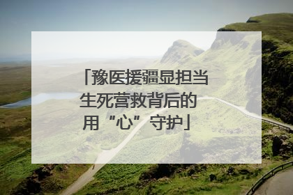 豫医援疆显担当 生死营救背后的用“心”守护