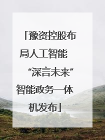 豫资控股布局人工智能 “深言未来”智能政务一体机发布