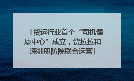货运行业首个“司机健康中心”成立，货拉拉和深圳职防院联合运营