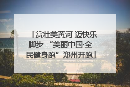 赏壮美黄河 迈快乐脚步 “美丽中国·全民健身跑”郑州开跑