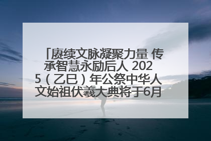 赓续文脉凝聚力量 传承智慧永励后人 2025（乙巳）年公祭中华人文始祖伏羲大典将于6月21日在天水隆重举行
