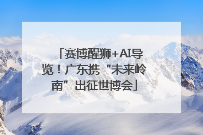 赛博醒狮+AI导览！广东携“未来岭南”出征世博会