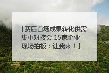 赛后首场成果转化供需集中对接会 15家企业现场拍板：让我来！