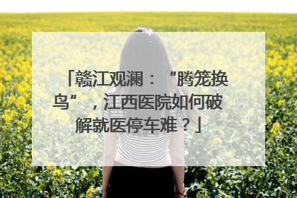 赣江观澜：“腾笼换鸟”，江西医院如何破解就医停车难？