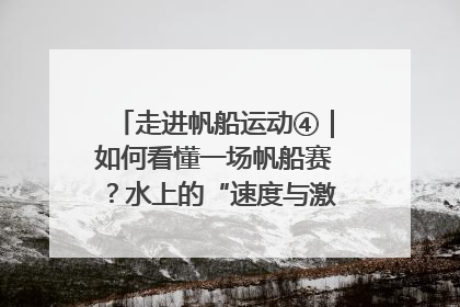 走进帆船运动④｜如何看懂一场帆船赛？水上的“速度与激情”同样精彩
