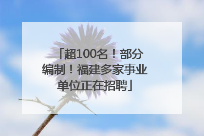 超100名！部分编制！福建多家事业单位正在招聘