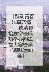 跃动青春 乐享亲情——德清县培康学校成功举办韵律操大赛暨亲子趣味运动会