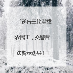 逆行三轮满载农民工，交警普法警示劝导！