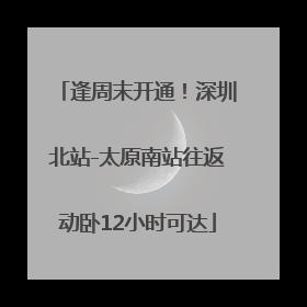 逢周末开通！深圳北站-太原南站往返动卧12小时可达