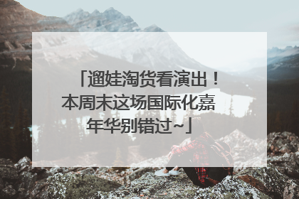 遛娃淘货看演出！本周末这场国际化嘉年华别错过~