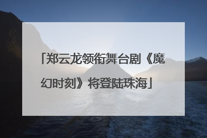 郑云龙领衔舞台剧《魔幻时刻》将登陆珠海