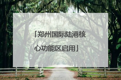 郑州国际陆港核心功能区启用