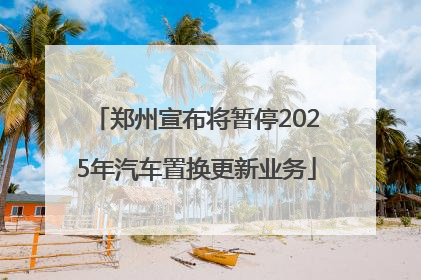 郑州宣布将暂停2025年汽车置换更新业务