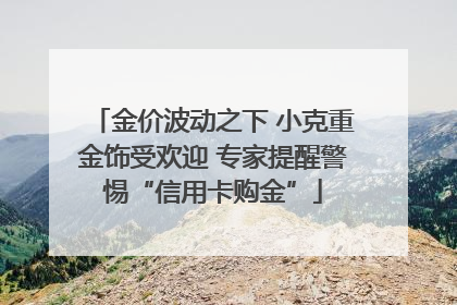 金价波动之下 小克重金饰受欢迎 专家提醒警惕“信用卡购金”