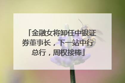 金融女将卸任中银证券董事长，下一站中行总行，周权接棒