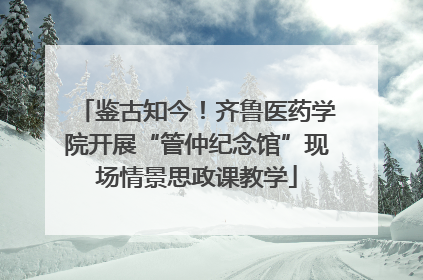 鉴古知今！齐鲁医药学院开展“管仲纪念馆”现场情景思政课教学