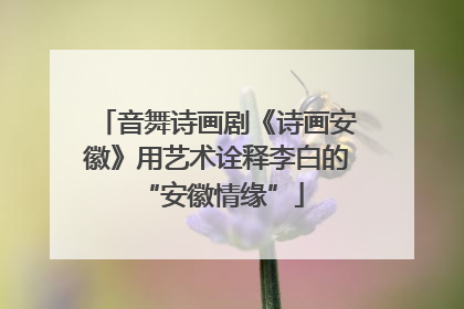 音舞诗画剧《诗画安徽》用艺术诠释李白的 “安徽情缘”