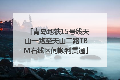 青岛地铁15号线天山一路至天山二路TBM右线区间顺利贯通