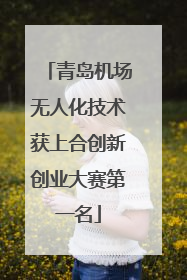 青岛机场无人化技术获上合创新创业大赛第一名
