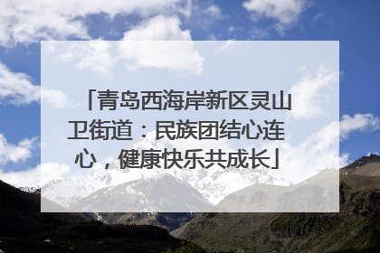 青岛西海岸新区灵山卫街道：民族团结心连心，健康快乐共成长