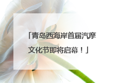 青岛西海岸首届汽摩文化节即将启幕！