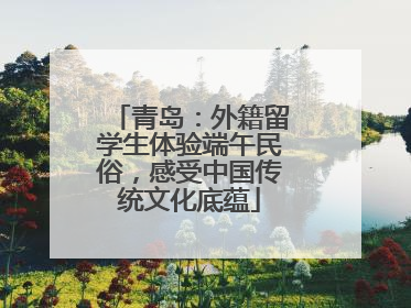 青岛：外籍留学生体验端午民俗，感受中国传统文化底蕴