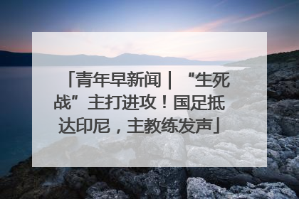 青年早新闻｜“生死战”主打进攻！国足抵达印尼，主教练发声