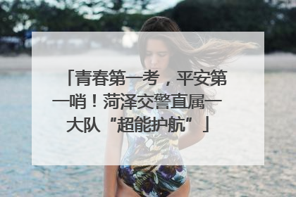 青春第一考，平安第一哨！菏泽交警直属一大队“超能护航”
