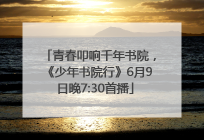 青春叩响千年书院，《少年书院行》6月9日晚7:30首播