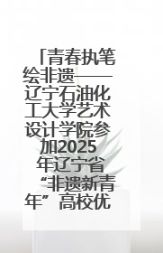 青春执笔绘非遗——辽宁石油化工大学艺术设计学院参加2025 年辽宁省“非遗新青年”高校优秀作品推荐活动