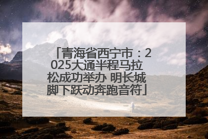 青海省西宁市：2025大通半程马拉松成功举办 明长城脚下跃动奔跑音符