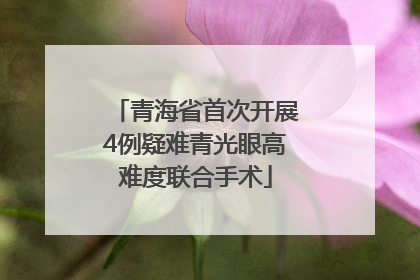 青海省首次开展4例疑难青光眼高难度联合手术