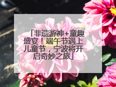 非遗游神+童趣盛宴！端午节遇上儿童节，宁波将开启奇妙之旅