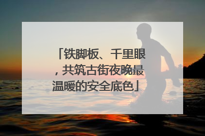 铁脚板、千里眼，共筑古街夜晚最温暖的安全底色